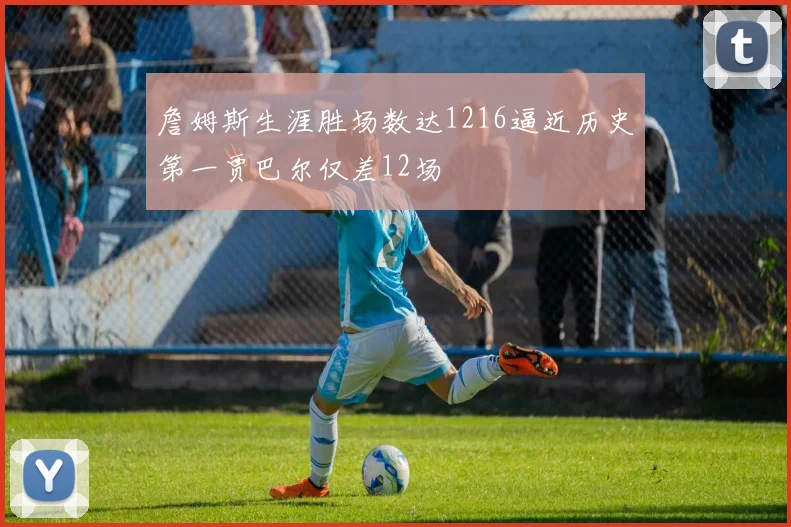 詹姆斯生涯胜场数达1216逼近历史第一贾巴尔仅差12场