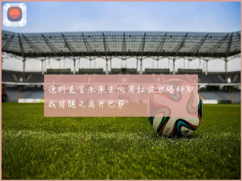 德科直言未来去向若拉波尔塔辞职我将随之离开巴萨