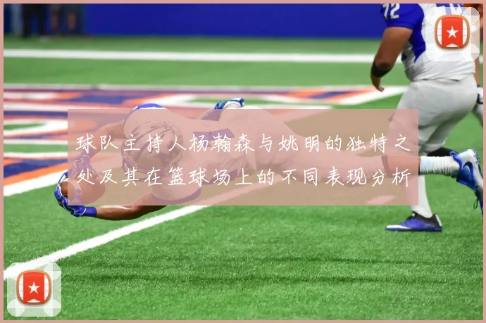 球队主持人杨瀚森与姚明的独特之处及其在篮球场上的不同表现分析
