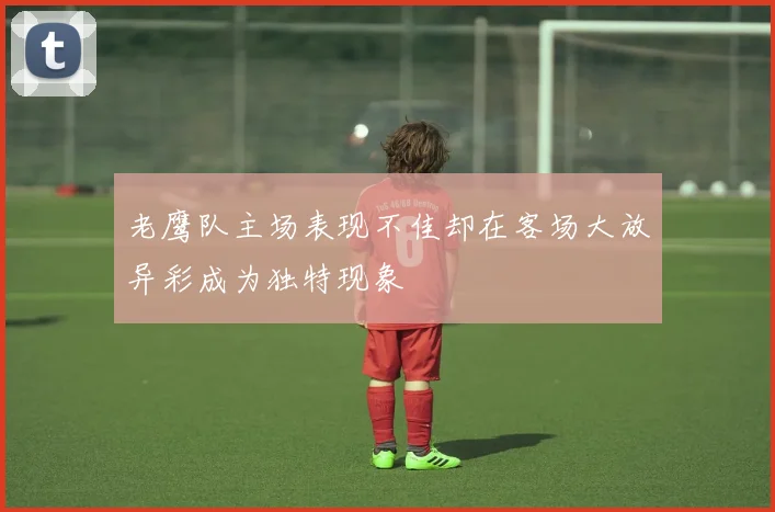 老鹰队主场表现不佳却在客场大放异彩成为独特现象