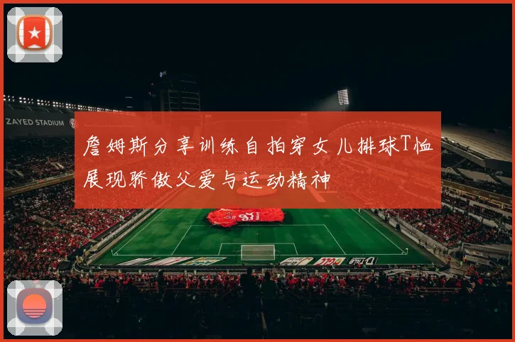 詹姆斯分享训练自拍穿女儿排球T恤展现骄傲父爱与运动精神