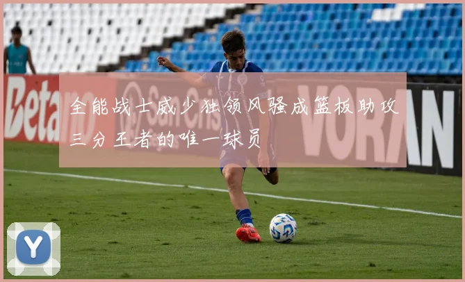 全能战士威少独领风骚成篮板助攻三分王者的唯一球员