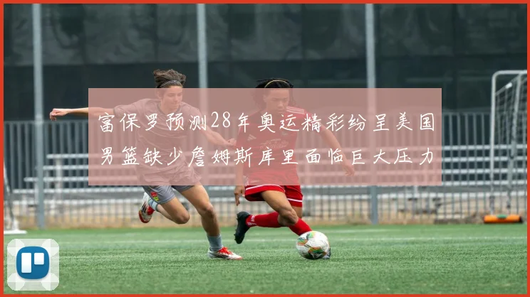 富保罗预测28年奥运精彩纷呈美国男篮缺少詹姆斯库里面临巨大压力