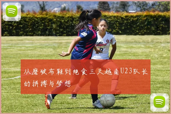从磨破布鞋到绝食三天越南U23队长的拼搏与梦想