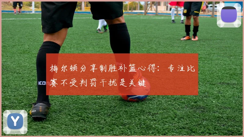梅尔顿分享制胜补篮心得：专注比赛不受判罚干扰是关键