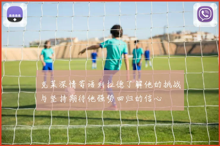 克莱深情寄语利拉德了解他的挑战与坚持期待他强势回归的信心