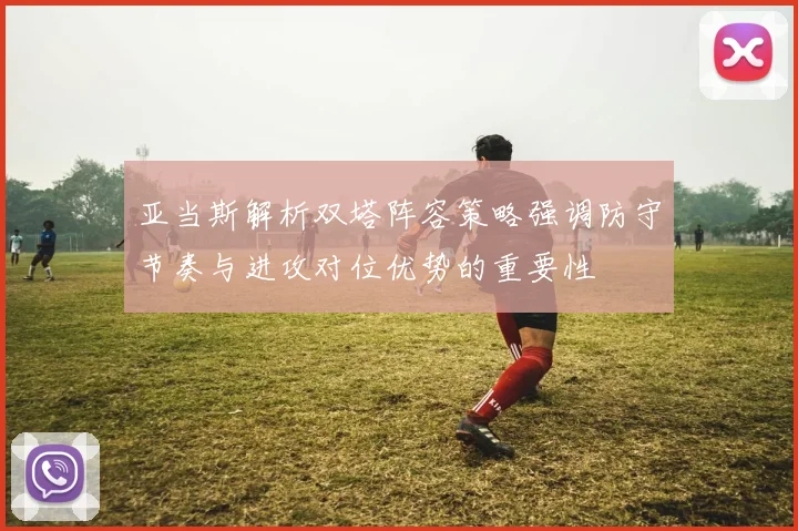 亚当斯解析双塔阵容策略强调防守节奏与进攻对位优势的重要性