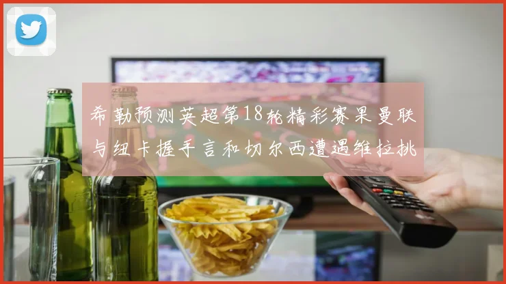 希勒预测英超第18轮精彩赛果曼联与纽卡握手言和切尔西遭遇维拉挑战落败