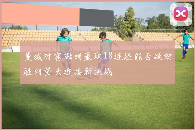 曼城对富勒姆豪取18连胜能否延续胜利势头迎接新挑战