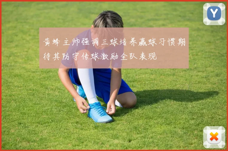黄蜂主帅强调三球培养赢球习惯期待其防守传球激励全队表现