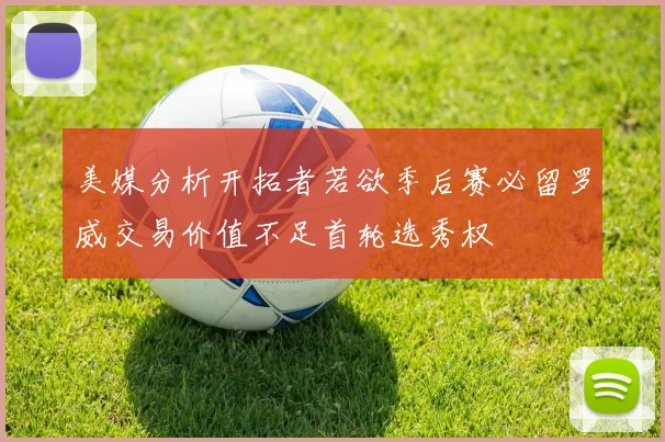 美媒分析开拓者若欲季后赛必留罗威交易价值不足首轮选秀权