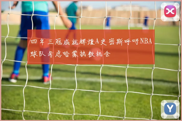 四年三冠成就辉煌A史密斯呼吁NBA球队考虑哈蒙执教机会