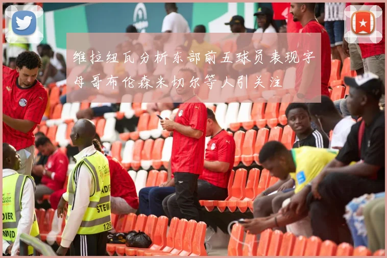 维拉纽瓦分析东部前五球员表现字母哥布伦森米切尔等人引关注
