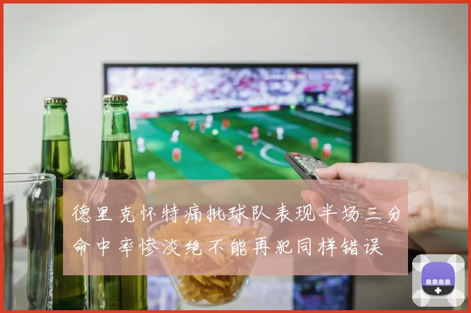 德里克怀特痛批球队表现半场三分命中率惨淡绝不能再犯同样错误