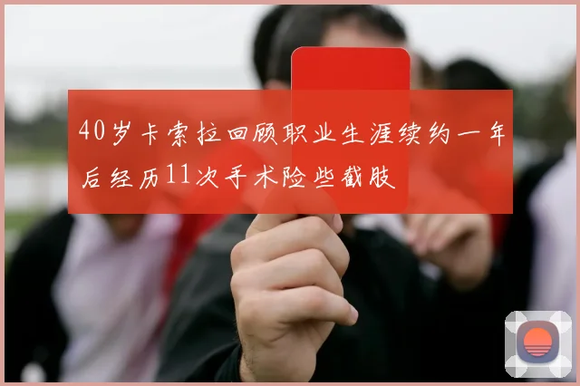40岁卡索拉回顾职业生涯续约一年后经历11次手术险些截肢