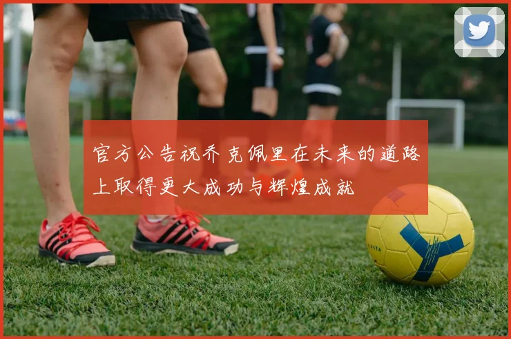 官方公告祝乔克佩里在未来的道路上取得更大成功与辉煌成就