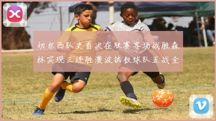 切尔西队史首次在联赛客场战胜森林实现三连胜澳波执教球队五战全胜纪录再创新高