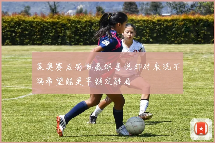 莱奥赛后感慨赢球喜悦却对表现不满希望能更早锁定胜局