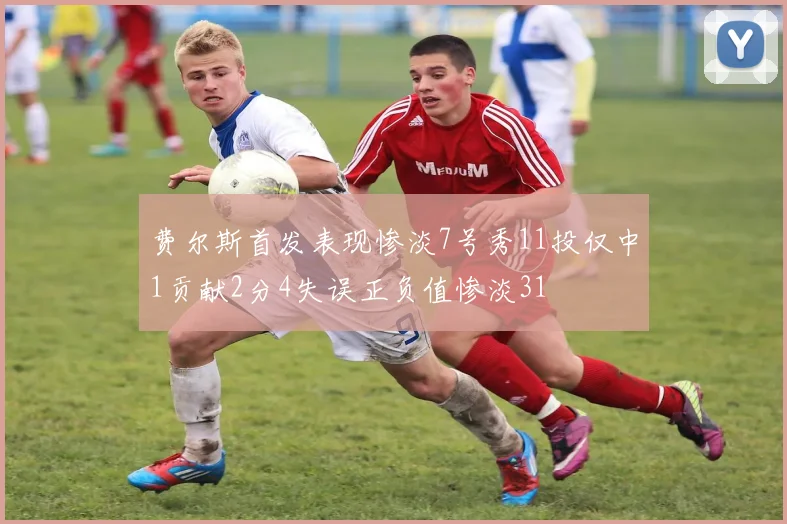 费尔斯首发表现惨淡7号秀11投仅中1贡献2分4失误正负值惨淡31