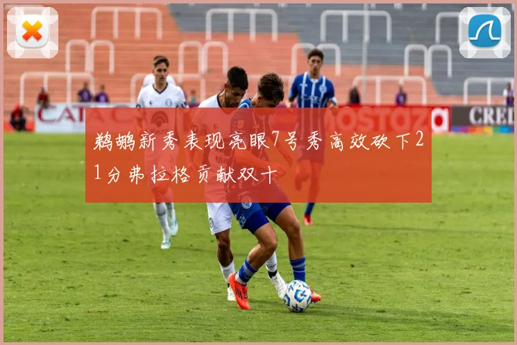 鹈鹕新秀表现亮眼7号秀高效砍下21分弗拉格贡献双十