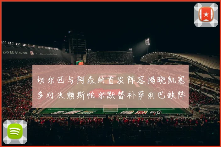 切尔西与阿森纳首发阵容揭晓凯塞多对决赖斯帕尔默替补萨利巴缺阵