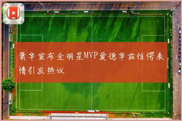 萧华宣布全明星MVP爱德华兹惊愕表情引发热议