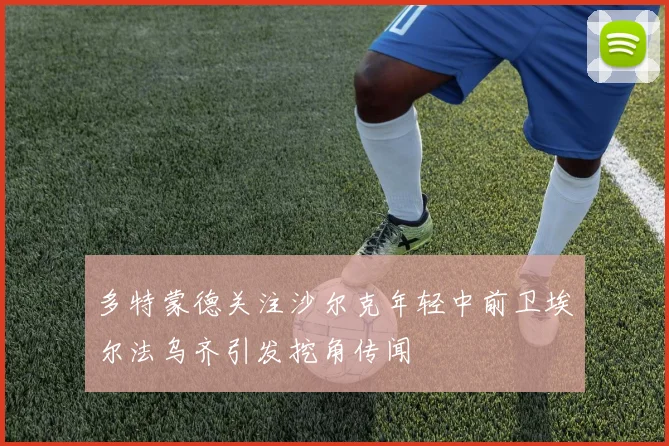 多特蒙德关注沙尔克年轻中前卫埃尔法乌齐引发挖角传闻