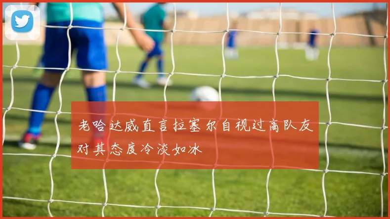 老哈达威直言拉塞尔自视过高队友对其态度冷淡如冰