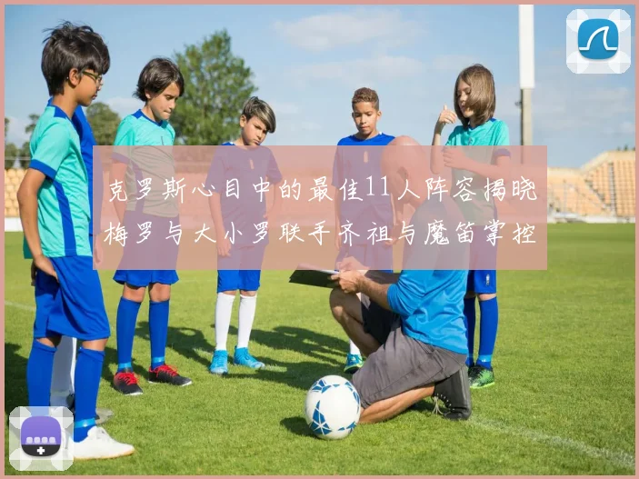 克罗斯心目中的最佳11人阵容揭晓梅罗与大小罗联手齐祖与魔笛掌控中场