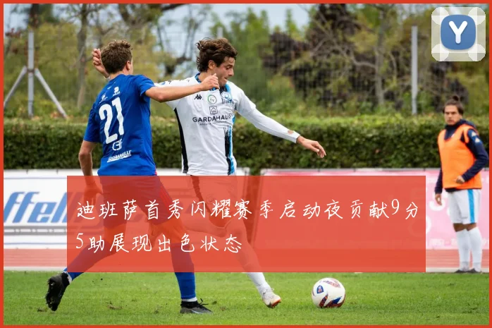 迪班萨首秀闪耀赛季启动夜贡献9分5助展现出色状态