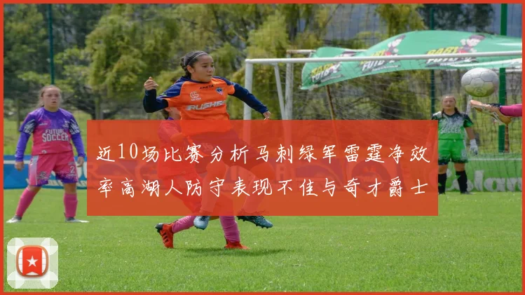 近10场比赛分析马刺绿军雷霆净效率高湖人防守表现不佳与奇才爵士并列垫底
