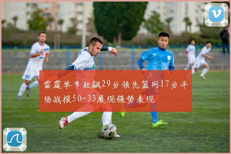 雷霆单节狂飙29分领先篮网17分半场战报50-33展现强势表现