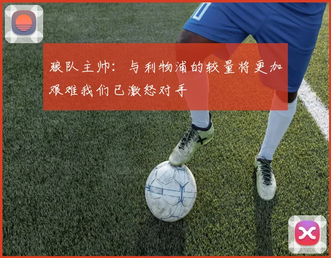 狼队主帅：与利物浦的较量将更加艰难我们已激怒对手