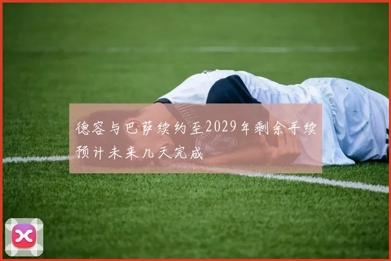 德容与巴萨续约至2029年剩余手续预计未来几天完成