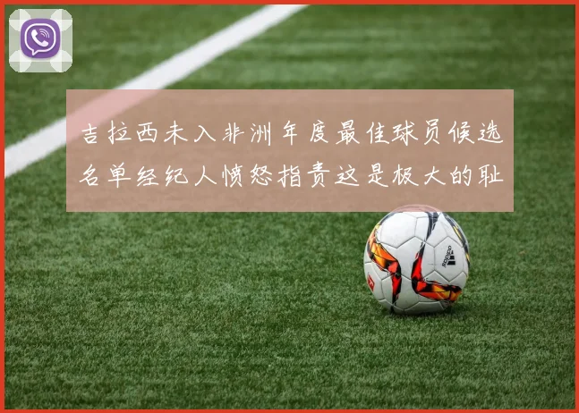吉拉西未入非洲年度最佳球员候选名单经纪人愤怒指责这是极大的耻辱