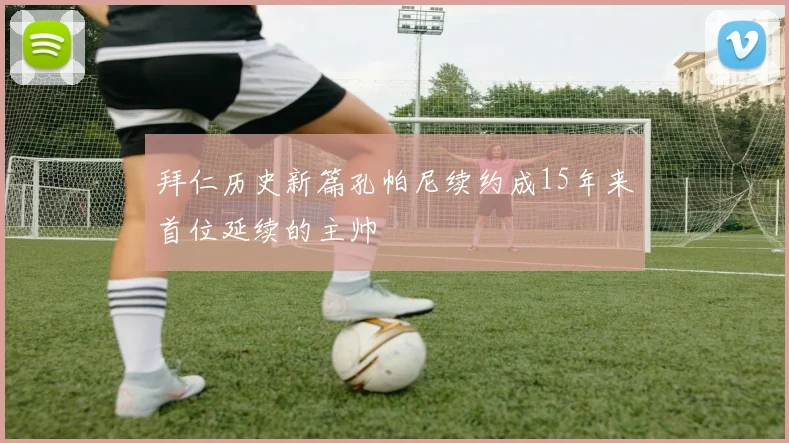 拜仁历史新篇孔帕尼续约成15年来首位延续的主帅