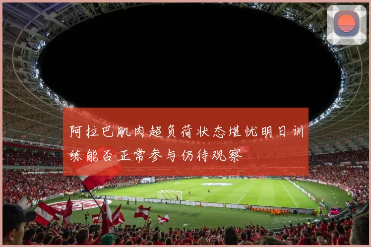 阿拉巴肌肉超负荷状态堪忧明日训练能否正常参与仍待观察