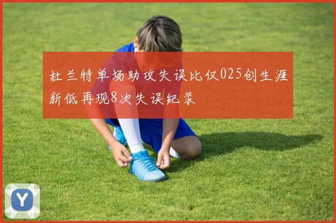 杜兰特单场助攻失误比仅025创生涯新低再现8次失误纪录