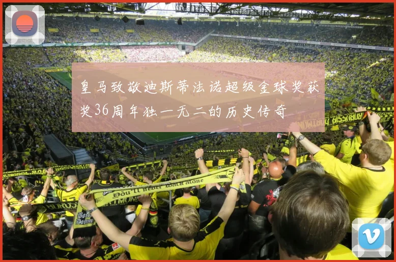 皇马致敬迪斯蒂法诺超级金球奖获奖36周年独一无二的历史传奇