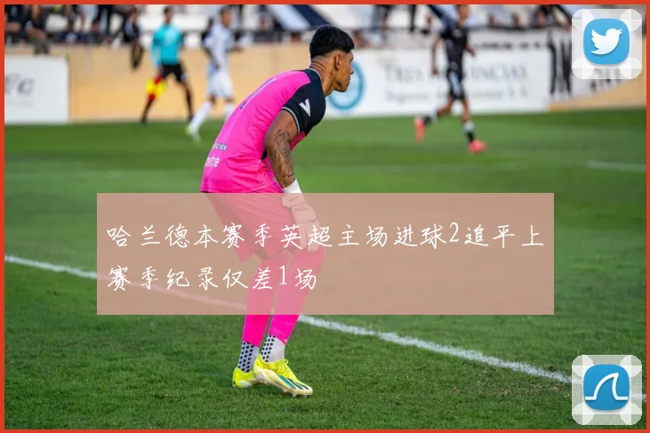 哈兰德本赛季英超主场进球2追平上赛季纪录仅差1场
