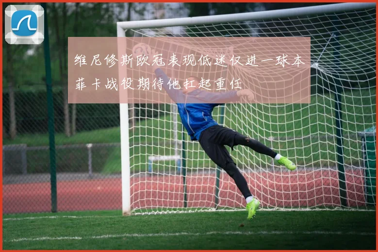 维尼修斯欧冠表现低迷仅进一球本菲卡战役期待他扛起重任