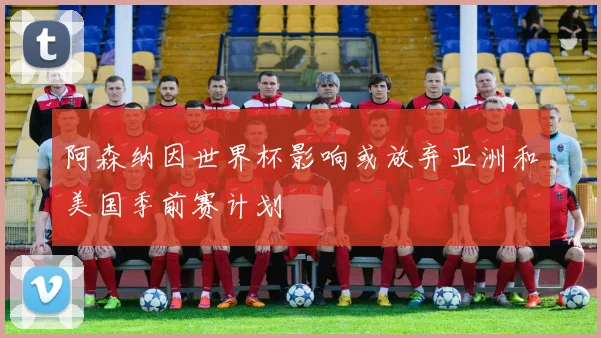 阿森纳因世界杯影响或放弃亚洲和美国季前赛计划