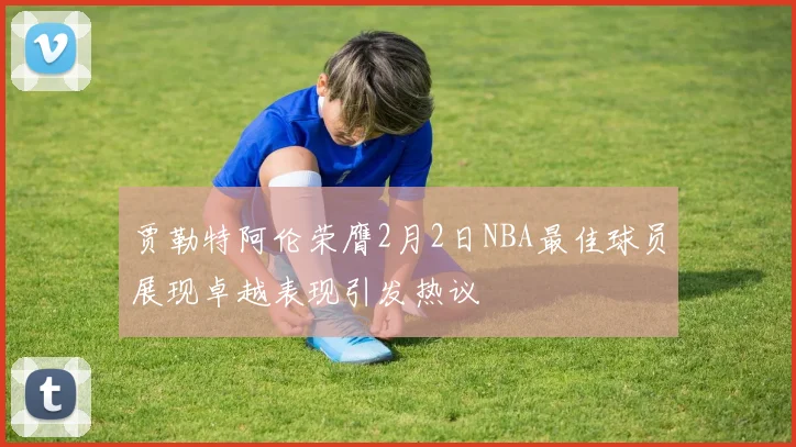 贾勒特阿伦荣膺2月2日NBA最佳球员展现卓越表现引发热议