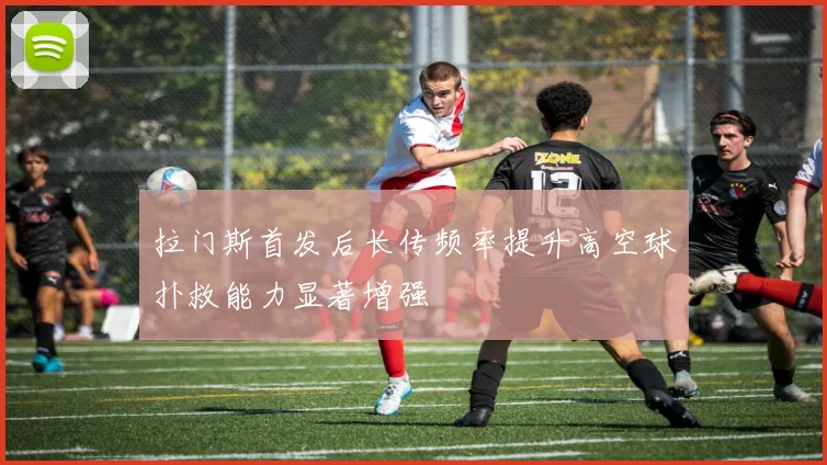 拉门斯首发后长传频率提升高空球扑救能力显著增强