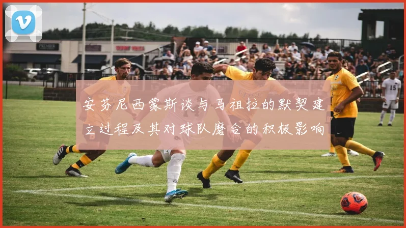 安芬尼西蒙斯谈与马祖拉的默契建立过程及其对球队磨合的积极影响