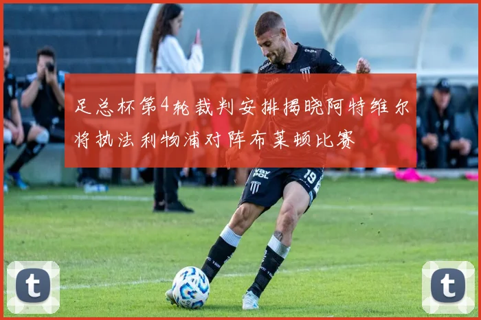 足总杯第4轮裁判安排揭晓阿特维尔将执法利物浦对阵布莱顿比赛