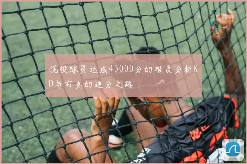 现役球员达成43000分的难度分析KD与布克的追分之路