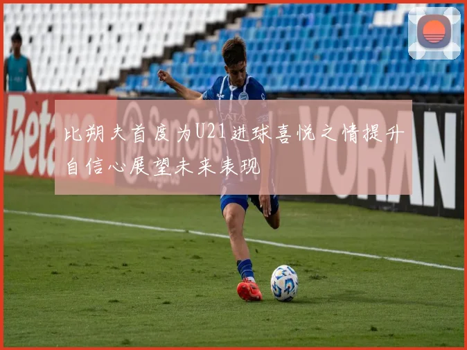 比朔夫首度为U21进球喜悦之情提升自信心展望未来表现