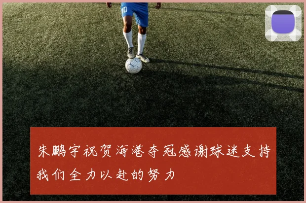 朱鹏宇祝贺海港夺冠感谢球迷支持我们全力以赴的努力
