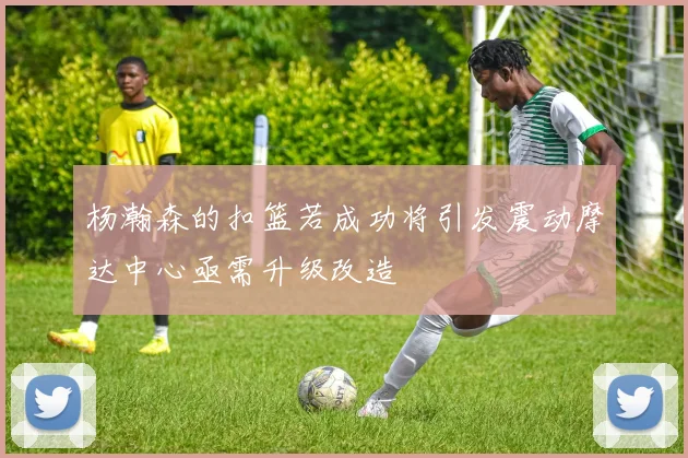 杨瀚森的扣篮若成功将引发震动摩达中心亟需升级改造